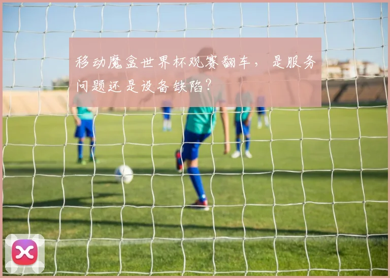 移动魔盒世界杯观赛翻车，是服务问题还是设备缺陷？