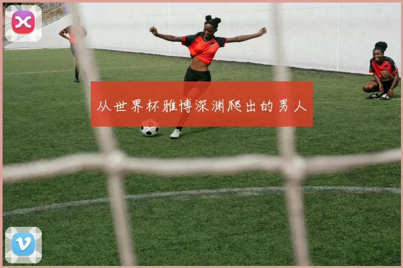 从世界杯雅博深渊爬出的男人