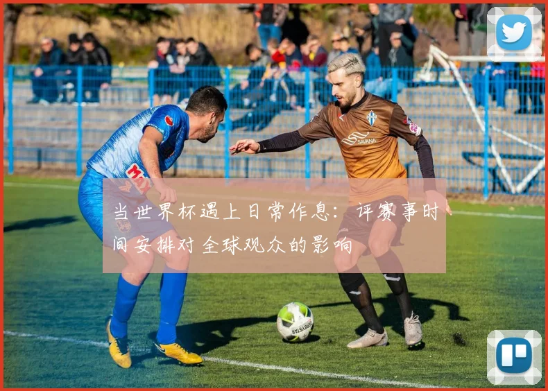当世界杯遇上日常作息：评赛事时间安排对全球观众的影响
