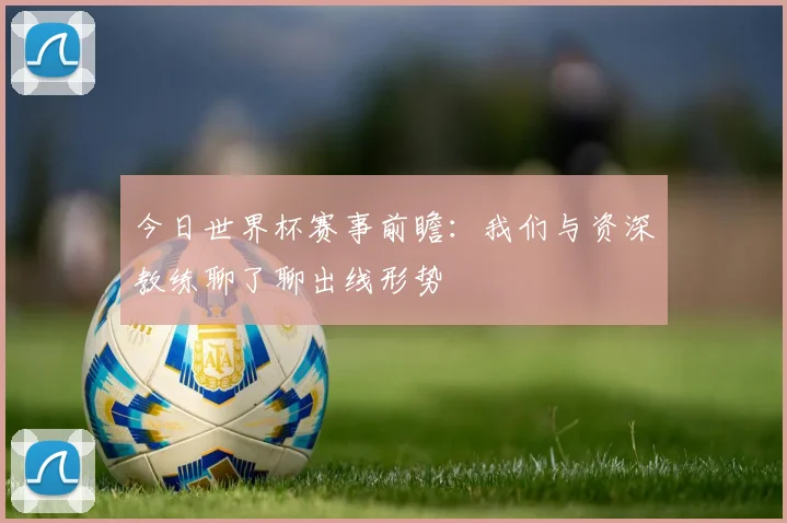 今日世界杯赛事前瞻：我们与资深教练聊了聊出线形势