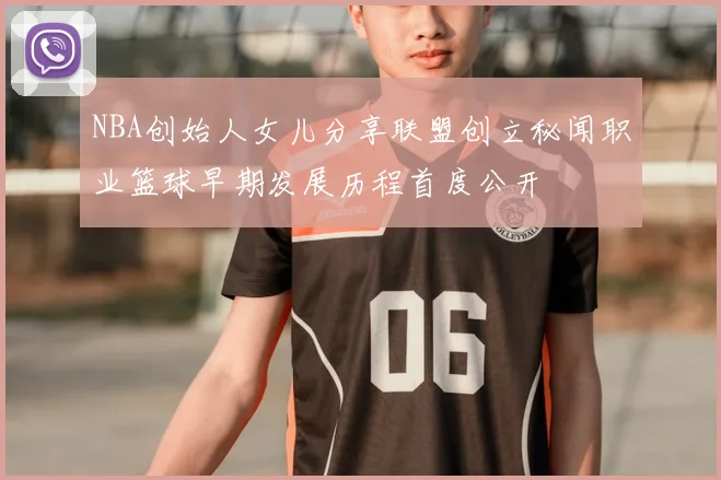 NBA创始人女儿分享联盟创立秘闻职业篮球早期发展历程首度公开