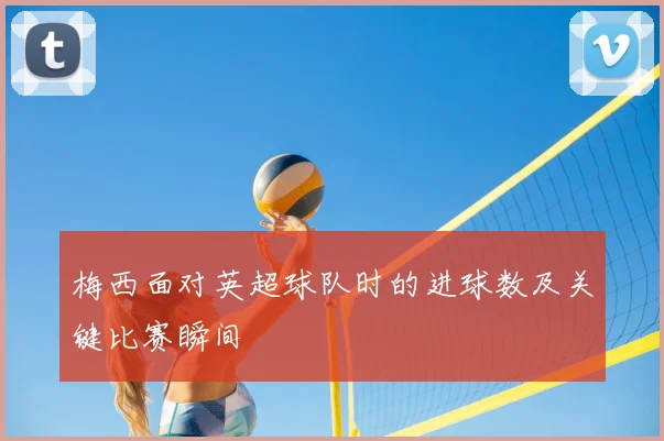 梅西面对英超球队时的进球数及关键比赛瞬间