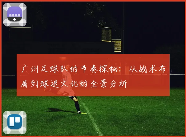广州足球队的节奏探秘：从战术布局到球迷文化的全景分析