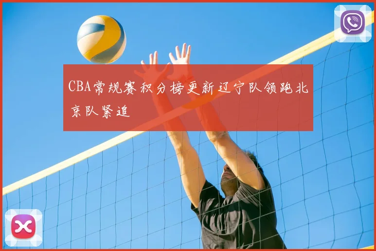 CBA常规赛积分榜更新辽宁队领跑北京队紧追