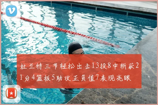 杜兰特三节轻松出击13投8中斩获21分4篮板5助攻正负值7表现亮眼