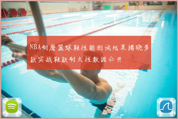 NBA耐磨篮球鞋性能测试结果揭晓多款实战鞋款耐久性数据公开