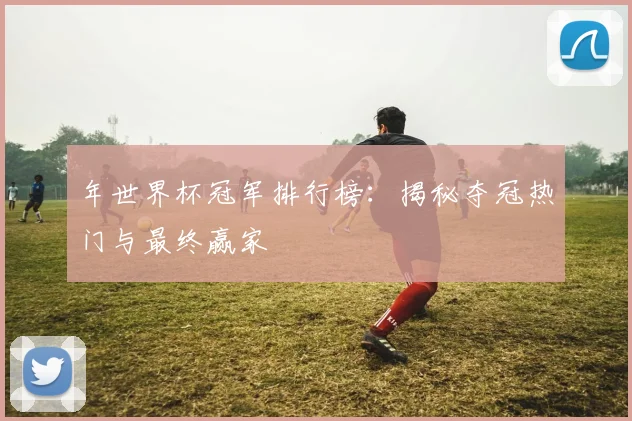 年世界杯冠军排行榜：揭秘夺冠热门与最终赢家