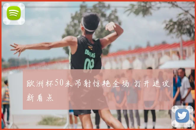 欧洲杯50米吊射惊艳全场 打开进攻新看点