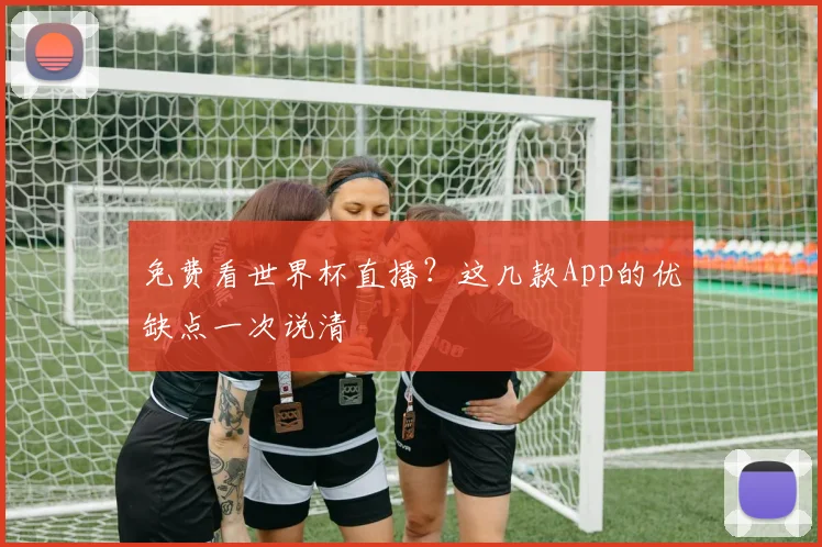 免费看世界杯直播？这几款App的优缺点一次说清