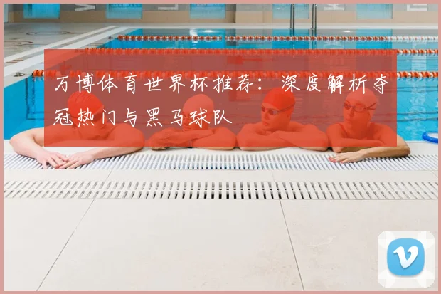 万博体育世界杯推荐：深度解析夺冠热门与黑马球队