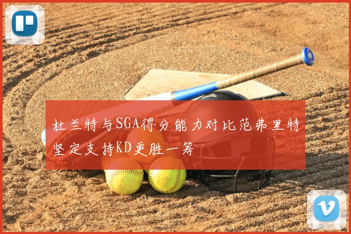 杜兰特与SGA得分能力对比范弗里特坚定支持KD更胜一筹