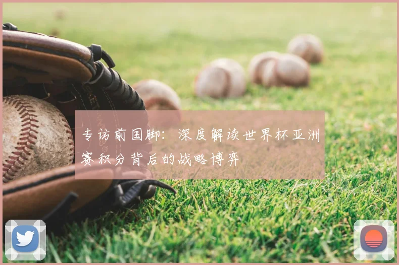 专访前国脚：深度解读世界杯亚洲赛积分背后的战略博弈