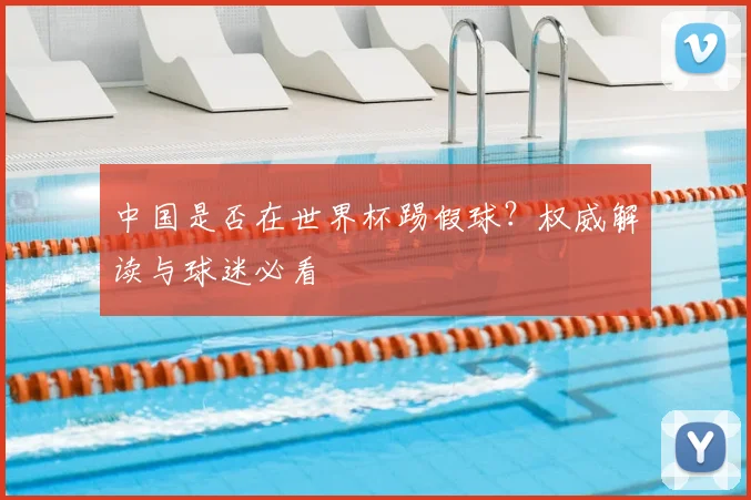 中国是否在世界杯踢假球？权威解读与球迷必看
