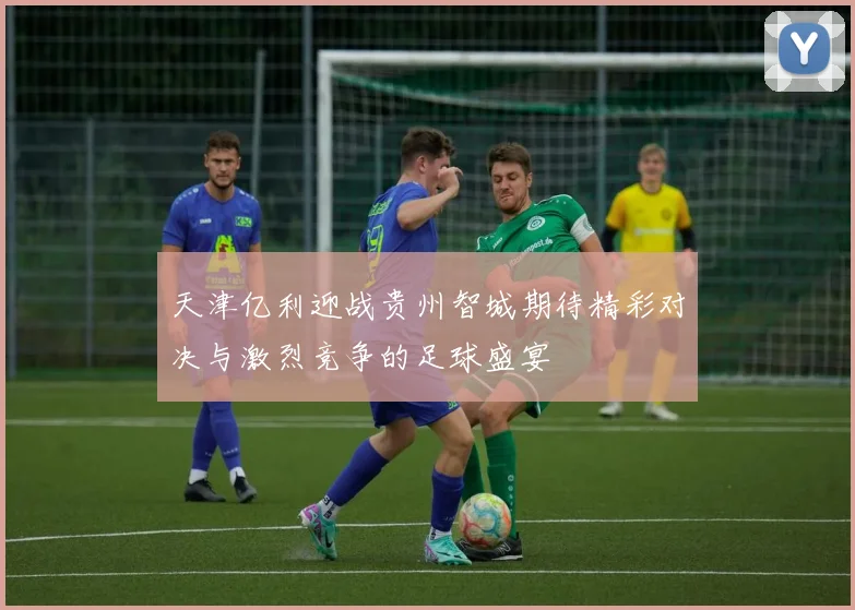 天津亿利迎战贵州智城期待精彩对决与激烈竞争的足球盛宴