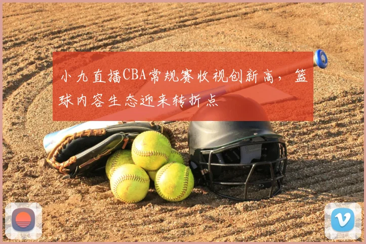 小九直播CBA常规赛收视创新高，篮球内容生态迎来转折点