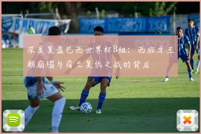 深度复盘巴西世界杯B组：西班牙王朝崩塌与荷兰复仇之战的背后