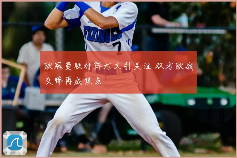 欧冠曼联对阵尤文引关注 双方欧战交锋再成焦点
