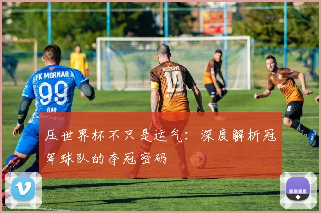 压世界杯不只是运气：深度解析冠军球队的夺冠密码