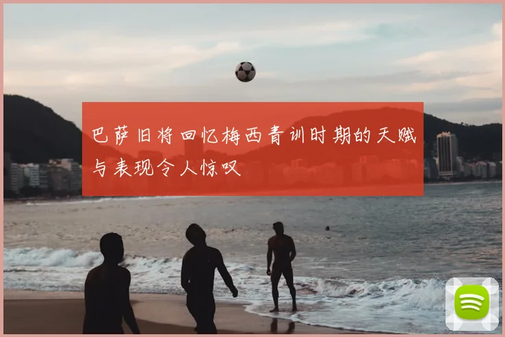 巴萨旧将回忆梅西青训时期的天赋与表现令人惊叹