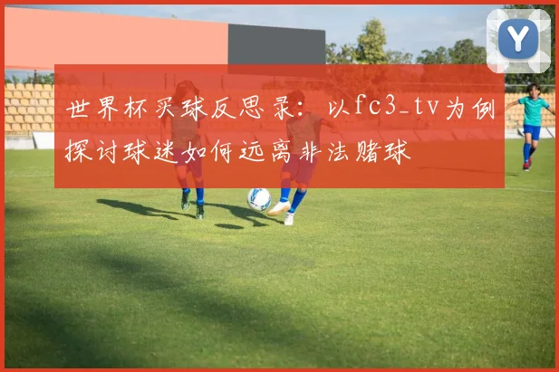 世界杯买球反思录：以fc3_tv为例探讨球迷如何远离非法赌球
