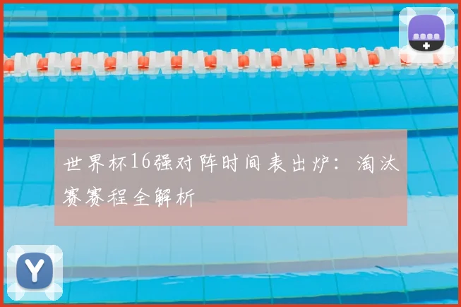 世界杯16强对阵时间表出炉：淘汰赛赛程全解析