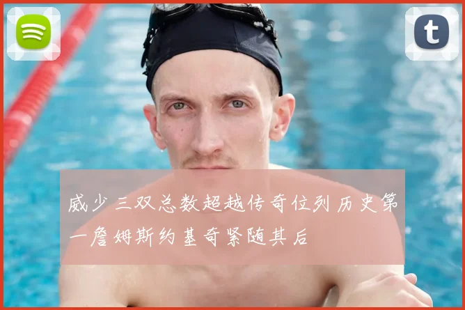 威少三双总数超越传奇位列历史第一詹姆斯约基奇紧随其后