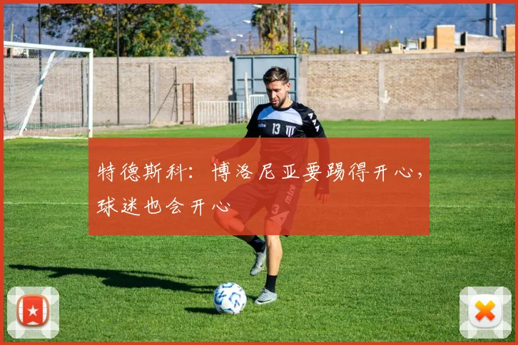 特德斯科:博洛尼亚要踢得开心,球迷也会开心