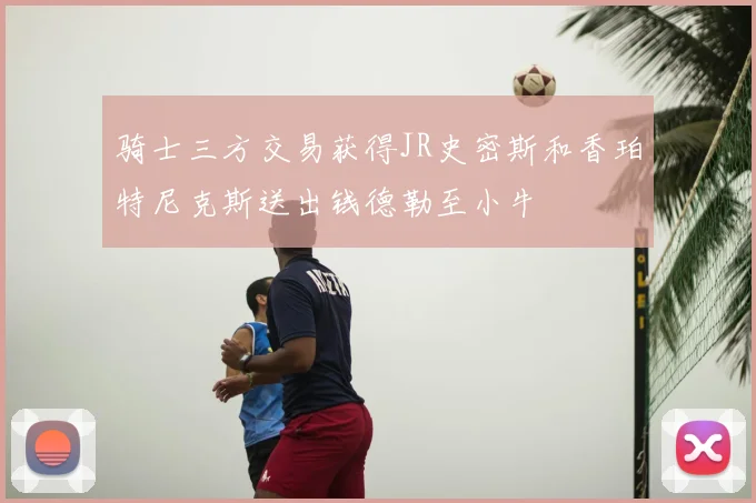 骑士三方交易获得JR史密斯和香珀特尼克斯送出钱德勒至小牛