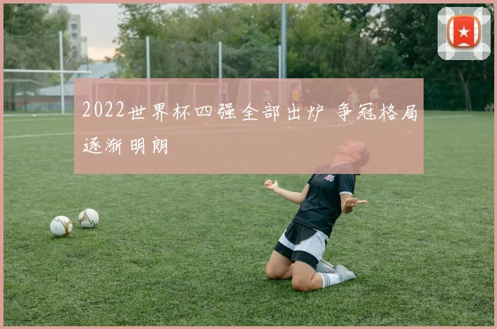 2022世界杯四强全部出炉 争冠格局逐渐明朗