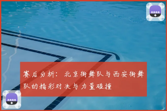 赛后分析：北京街舞队与西安街舞队的精彩对决与力量碰撞