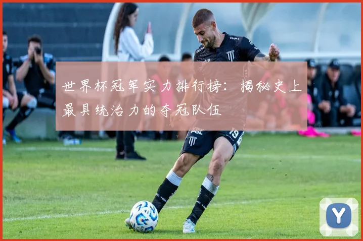 世界杯冠军实力排行榜：揭秘史上最具统治力的夺冠队伍