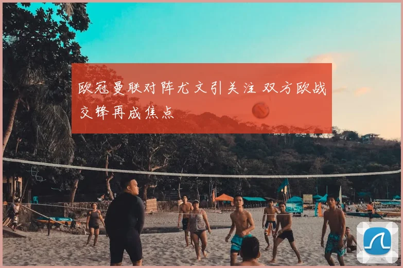 欧冠曼联对阵尤文引关注 双方欧战交锋再成焦点