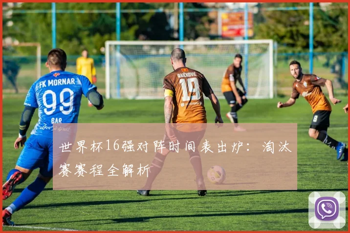 世界杯16强对阵时间表出炉：淘汰赛赛程全解析