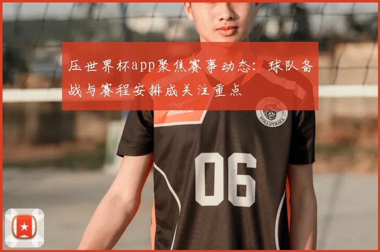 压世界杯app聚焦赛事动态：球队备战与赛程安排成关注重点