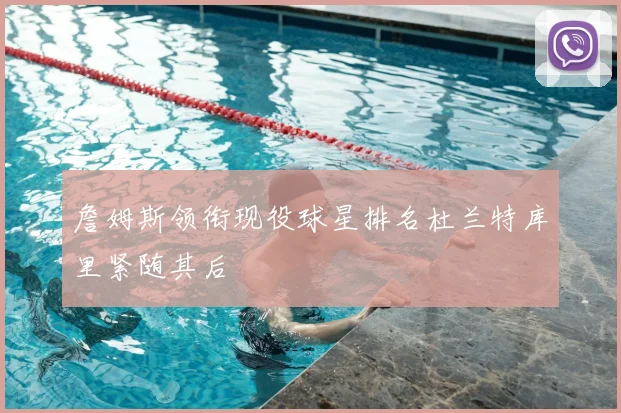 詹姆斯领衔现役球星排名杜兰特库里紧随其后