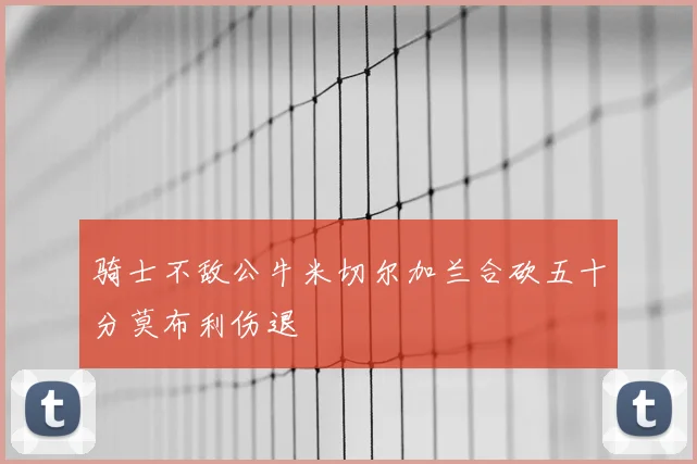 骑士不敌公牛米切尔加兰合砍五十分莫布利伤退