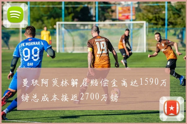 曼联阿莫林解雇赔偿金高达1590万镑总成本接近2700万镑