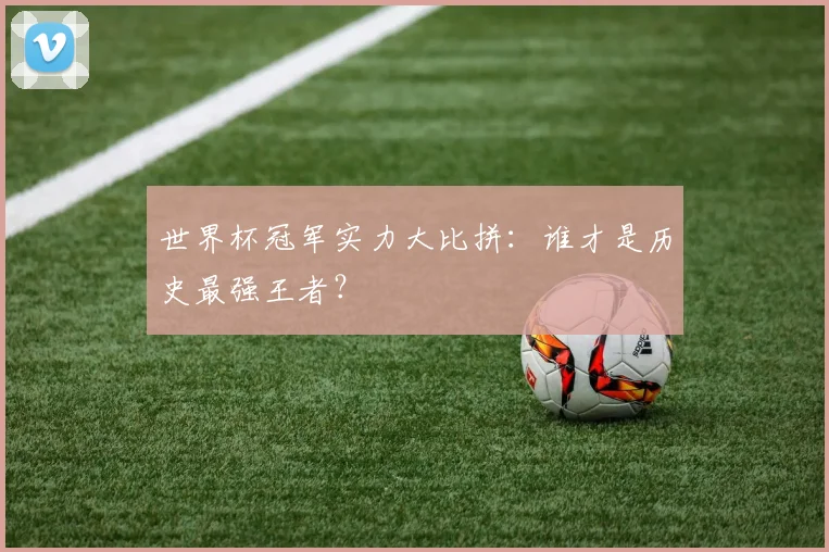 世界杯冠军实力大比拼：谁才是历史最强王者？