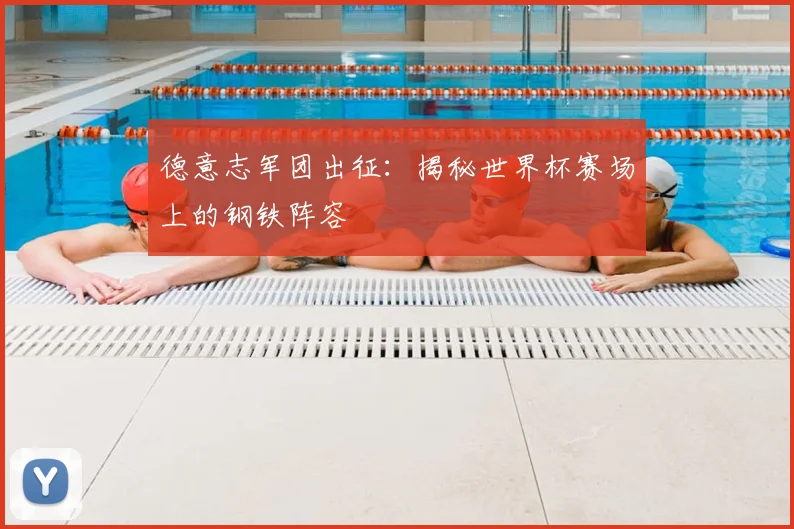 德意志军团出征：揭秘世界杯赛场上的钢铁阵容