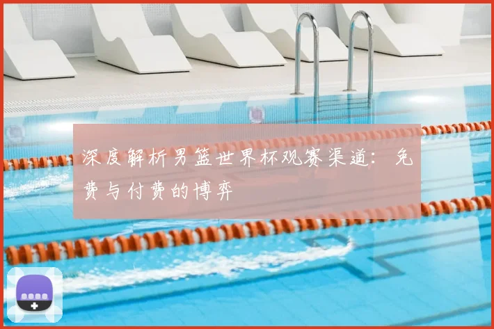 深度解析男篮世界杯观赛渠道：免费与付费的博弈