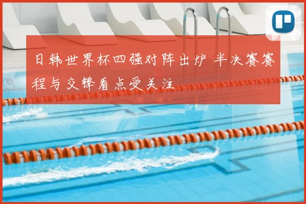 日韩世界杯四强对阵出炉 半决赛赛程与交锋看点受关注