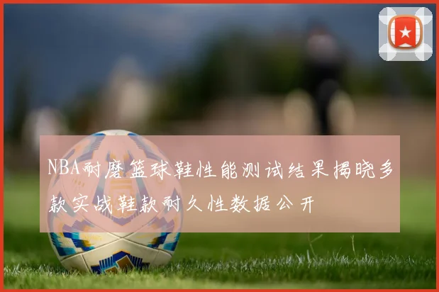 NBA耐磨篮球鞋性能测试结果揭晓多款实战鞋款耐久性数据公开