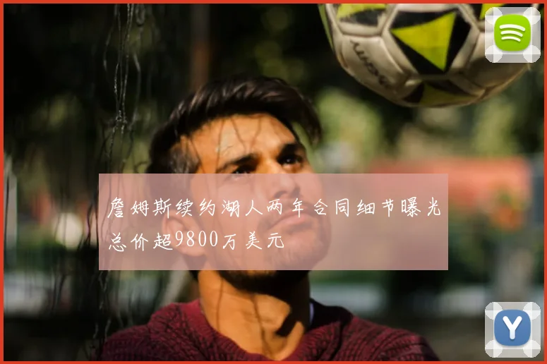 詹姆斯续约湖人两年合同细节曝光总价超9800万美元
