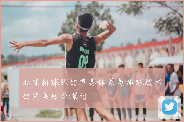 北京排球队的节奏体系与排球战术的完美结合探讨