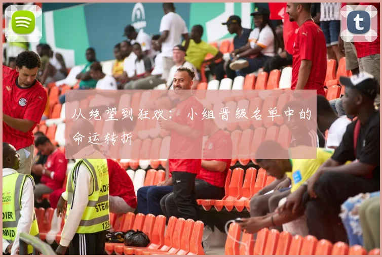从绝望到狂欢：小组晋级名单中的命运转折