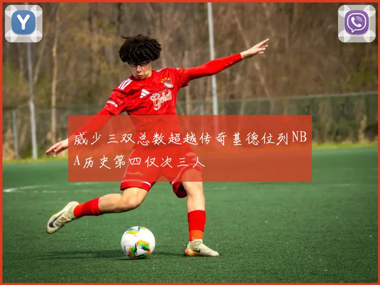 威少三双总数超越传奇基德位列NBA历史第四仅次三人