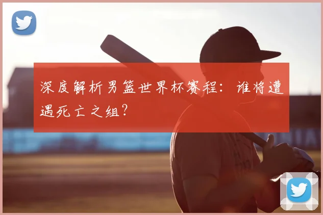 深度解析男篮世界杯赛程：谁将遭遇死亡之组？