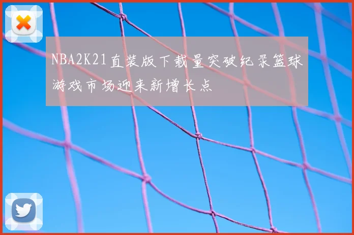 NBA2K21直装版下载量突破纪录篮球游戏市场迎来新增长点
