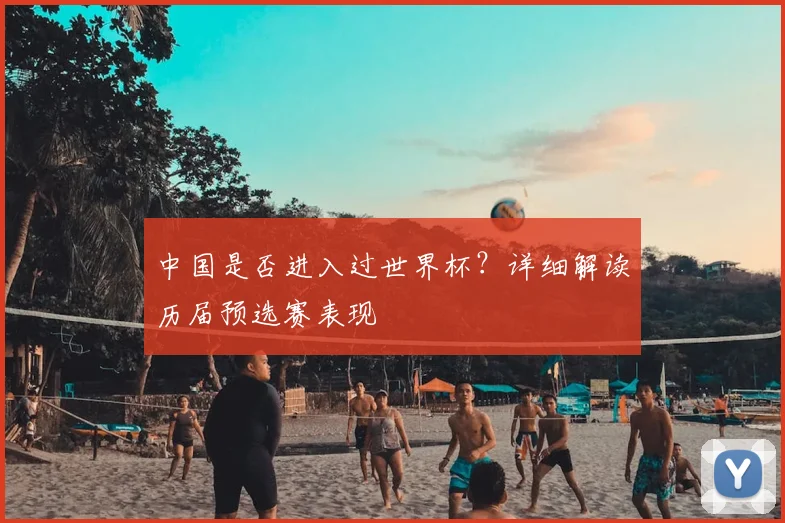 中国是否进入过世界杯？详细解读历届预选赛表现