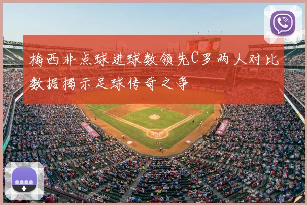 梅西非点球进球数领先C罗两人对比数据揭示足球传奇之争
